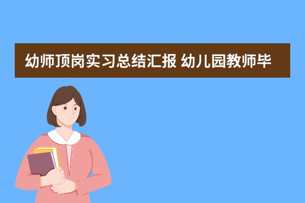 幼师顶岗实习总结汇报 幼儿园教师毕业实习总结【三篇】